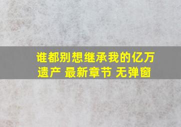 谁都别想继承我的亿万遗产 最新章节 无弹窗